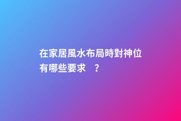 在家居風水布局時對神位有哪些要求？